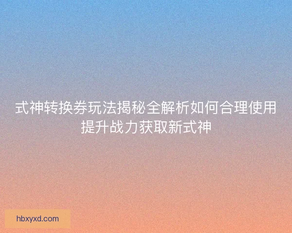 式神转换券玩法揭秘全解析如何合理使用提升战力获取新式神