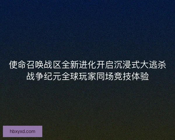 使命召唤战区全新进化开启沉浸式大逃杀战争纪元全球玩家同场竞技体验