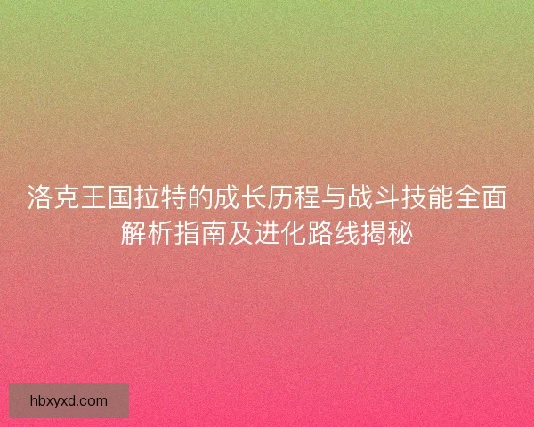 洛克王国拉特的成长历程与战斗技能全面解析指南及进化路线揭秘