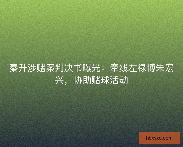 秦升涉赌案判决书曝光：牵线左禄博朱宏兴，协助赌球活动