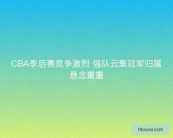 CBA季后赛竞争激烈 强队云集冠军归属悬念重重