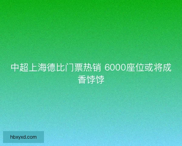 中超上海德比门票热销 6000座位或将成香饽饽