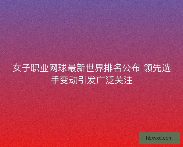 女子职业网球最新世界排名公布 领先选手变动引发广泛关注