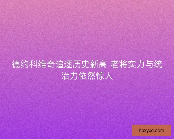 德约科维奇追逐历史新高 老将实力与统治力依然惊人