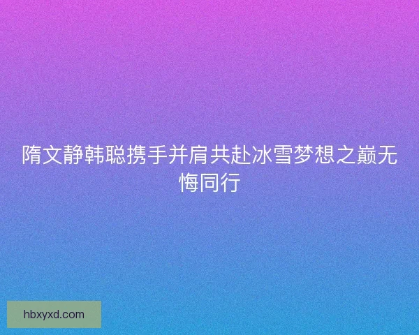 隋文静韩聪携手并肩共赴冰雪梦想之巅无悔同行