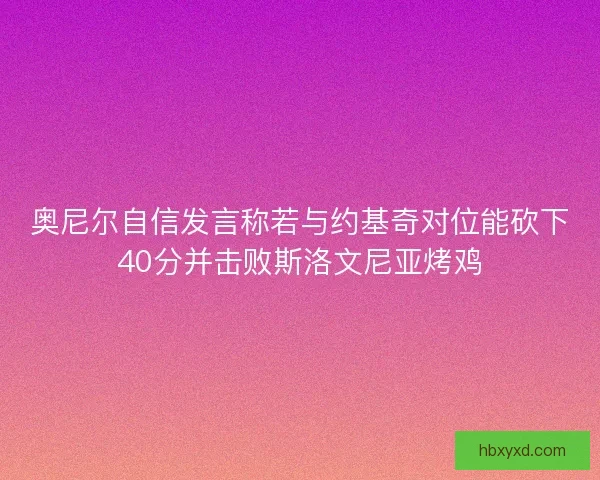 奥尼尔自信发言称若与约基奇对位能砍下40分并击败斯洛文尼亚烤鸡