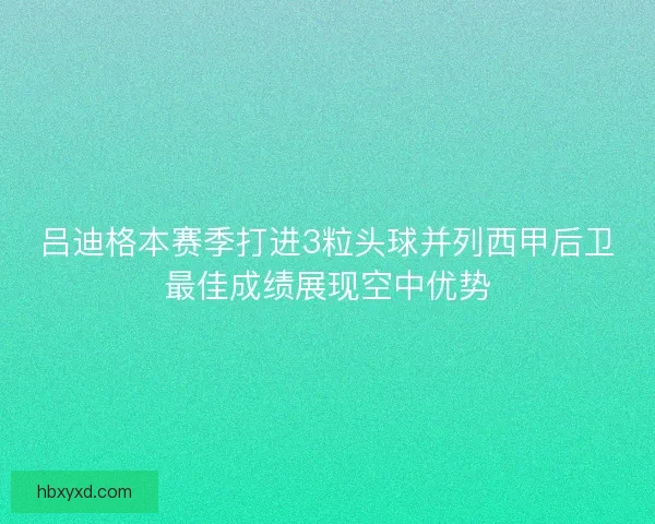 吕迪格本赛季打进3粒头球并列西甲后卫最佳成绩展现空中优势