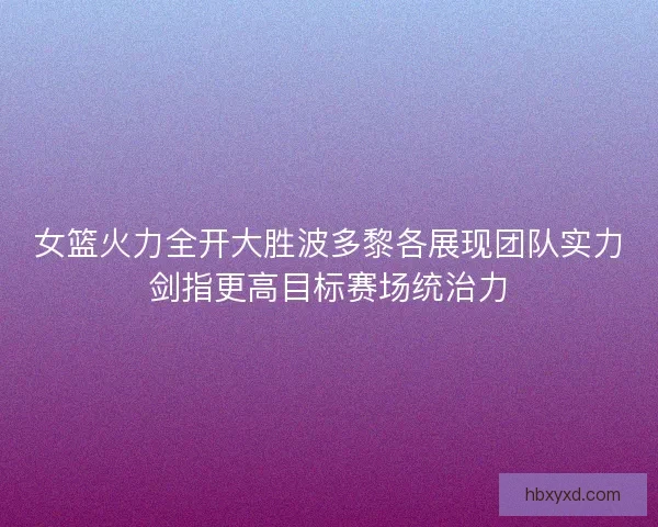 女篮火力全开大胜波多黎各展现团队实力剑指更高目标赛场统治力