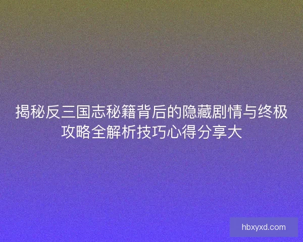 揭秘反三国志秘籍背后的隐藏剧情与终极攻略全解析技巧心得分享大