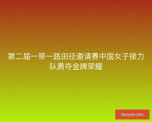 第二届一带一路田径邀请赛中国女子接力队勇夺金牌荣耀