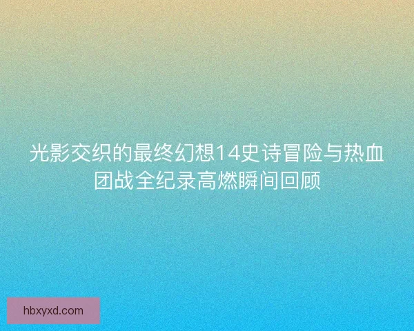 光影交织的最终幻想14史诗冒险与热血团战全纪录高燃瞬间回顾