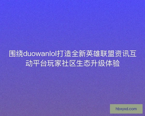 围绕duowanlol打造全新英雄联盟资讯互动平台玩家社区生态升级体验