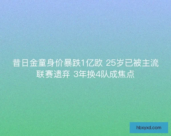 昔日金童身价暴跌1亿欧 25岁已被主流联赛遗弃 3年换4队成焦点