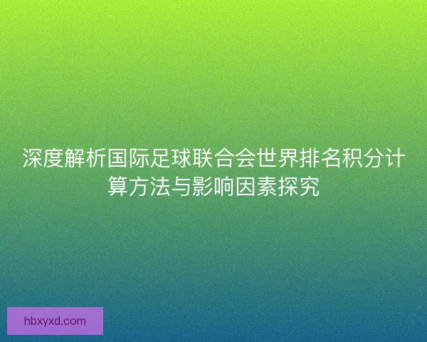 深度解析国际足球联合会世界排名积分计算方法与影响因素探究