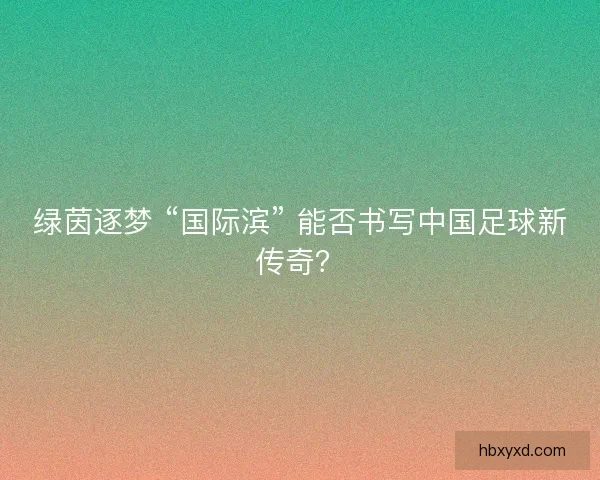 绿茵逐梦 “国际滨” 能否书写中国足球新传奇？