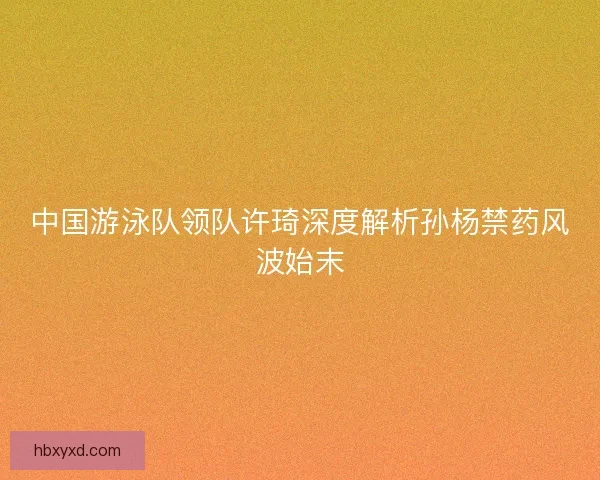 中国游泳队领队许琦深度解析孙杨禁药风波始末