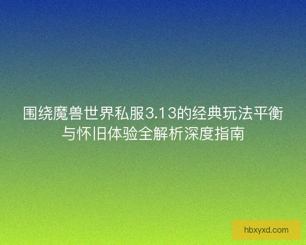 围绕魔兽世界私服3.13的经典玩法平衡与怀旧体验全解析深度指南