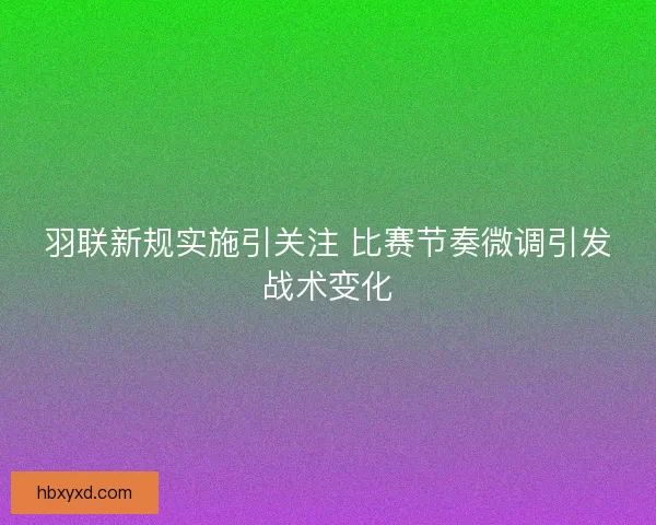 羽联新规实施引关注 比赛节奏微调引发战术变化
