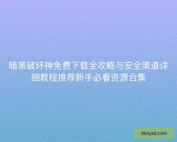 暗黑破坏神免费下载全攻略与安全渠道详细教程推荐新手必看资源合集