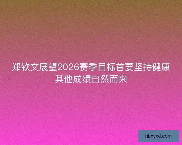郑钦文展望2026赛季目标首要坚持健康其他成绩自然而来