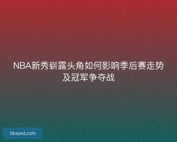 NBA新秀崭露头角如何影响季后赛走势及冠军争夺战