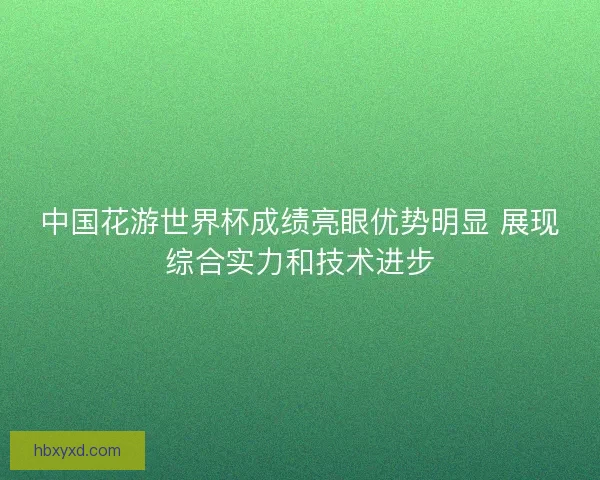 中国花游世界杯成绩亮眼优势明显 展现综合实力和技术进步