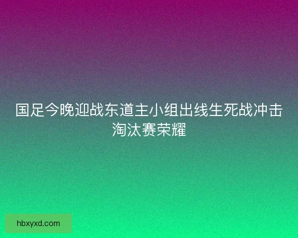 国足今晚迎战东道主小组出线生死战冲击淘汰赛荣耀