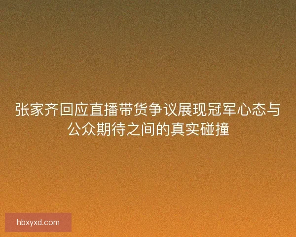 张家齐回应直播带货争议展现冠军心态与公众期待之间的真实碰撞